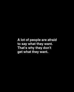 A lot of people are afraid to say what they want…