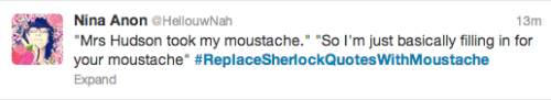 cookies-make-the-world-go-om-nom:  I just canâ€™t get enough of this XD Part 1Â Part 2 #ReplaceSherlockQuotesWithMoustache  John’s Mustache Week: Day 1