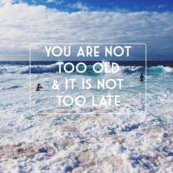 You’ll never be too old.
