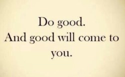 positive-quote:  “Do good and good will come to you.”