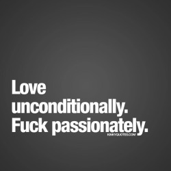kinkyquotes:  Love unconditionally. Fuck passionately. - ALWAYS