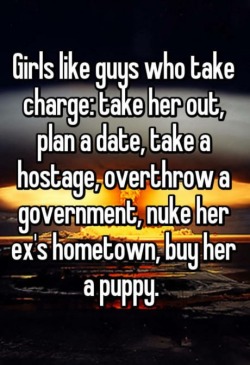 Buy her a puppy? fuck no, I know how that goes, I get her the puppy but I am the one who’s going to have to take it out every goddamn day and pick up it’s poop. I’ll just overthrow two governments instead.