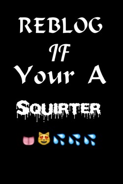 I wanna know which of my lady followers are squirters!