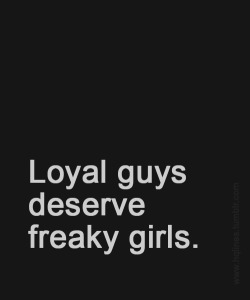 Loyal guys deserve freaky girls.