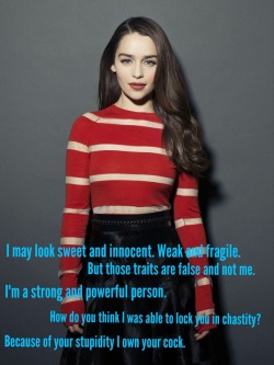 jeffmysterio:  A requested Emilia Clarke chastity caption. “I may look sweet and innocent. Weak and fragile. But those traits are false and not me. I’m a strong and powerful person. How do you think I was able to lock you in chastity? Because of your