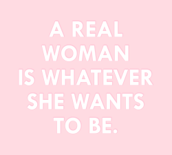 sheisrecovering:A real woman is whatever she wants to be.