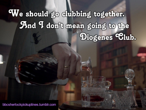 “We should go clubbing together. And I don’t mean going to the Diogenes Club.”