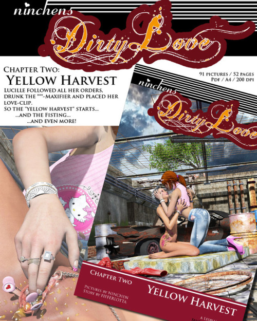 ninchen’s Dirty Love - A lesbian Drama  Chapter Two: Yellow Harvest Lucille followed all her orders, drank the ***-Maxifier and placed her love-clip. So the “yellow harvest” starts… …and the Fisting… …and