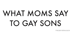kyair85:  theslayprint: What Moms Say to Gay Sons [X]  OMG, so