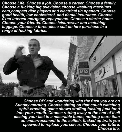 The choice is yours (famous soliloquy from the movie “Trainspotting” starring Ewan McGregor)