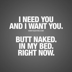 kinkyquotes:  I need you and I want you. Butt naked. In my bed.