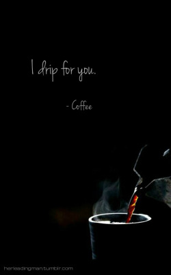 pearlowisdom:  herleadingman: “I drip for you.” - Coffee