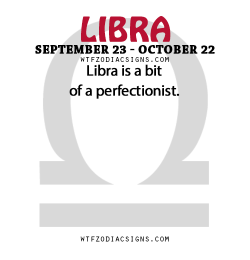 wtfzodiacsigns:  Libra is a bit of a perfectionist.   - WTF Zodiac