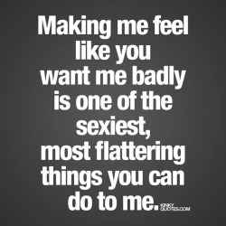kinkyquotes:  Making me feel like you want me badly is one of