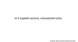 il-pazzo-della-porta-accanto:  -Io ti aspetto ancora, nonostante