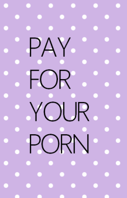 sexeducationaesthetic:  PAY FOR YOUR GODDAMN PORN PORN IS A LUXURY