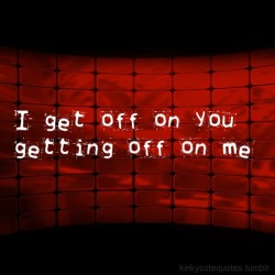 bblue6785:kinkycutequotes:  I get off on yougetting off on me