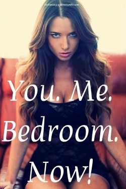 hotfantasycaptions:  You. Me. Bedroom. Now.   Hotfantasycaptions.tumblr.com