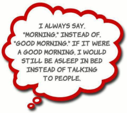 I say that all the time… People tell me “Good morning.”