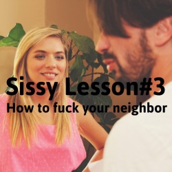 sissyrulez:  Sissy Lesson#3: How to fuck your neighbor  I know