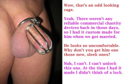 chastitychronicles:  Dear blogger, from time to time I get ideas for chastity-related captions - but I don’t have the energy or knowledge to set up a blog of my own. I don’t have any copyright in the pictures, and I don’t claim any copyright in