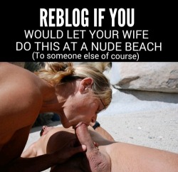 thebigchill65:  REBLOG IF YOU LET YOUR WIFE SUCK ANOTHERS DICK