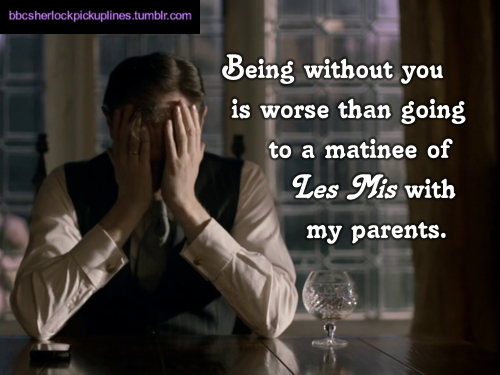 “Being without you is worse than going to a matinee of Les Mis with my parents.”