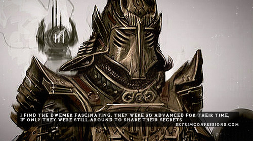 skyrimconfessionss:  “I find the Dwemer fascinating. They were so advanced for their time, if only they were still around to share their secrets.” http://skyrimconfessions.com