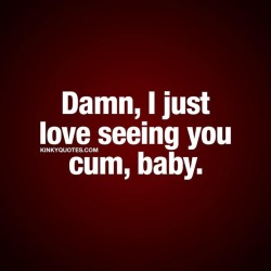 kinkyquotes:  Damn, I just love seeing you cum, baby.  😍😈