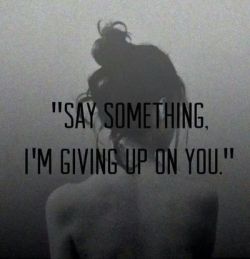 “Say something. I’m giving up on you.” | via