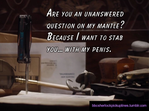 “Are you an unanswered question on my mantle? Because I want to stab you… with my penis.”