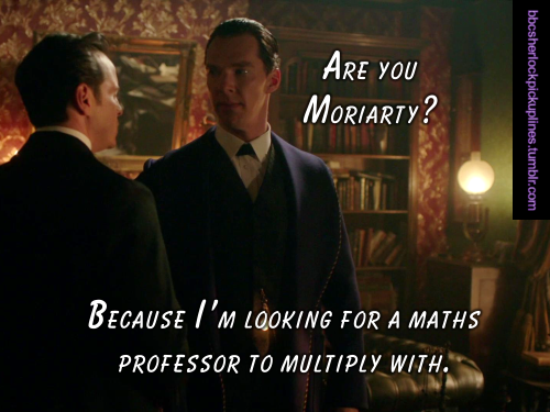 â€œAre you Moriarty? Because Iâ€™m looking for a maths professor to multiply with.â€