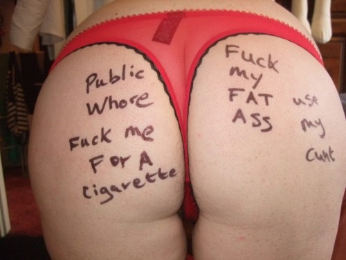 “Public Whore. Fuck me for a Cigarette. Fuck my Fat Ass. Use my Cunt.”