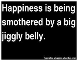 feedistconfessions:  Happiness is being smothered by a big jiggly belly.   I need to be happy more often :&rsquo;(