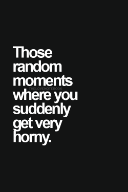 I don’t get those. I get random moments when I am not horny.