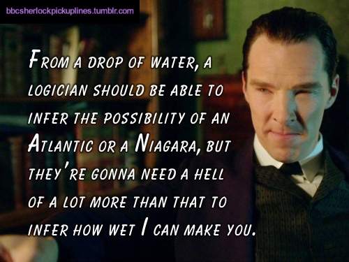 â€œFrom a drop of water, a logician should be able to infer the possibility of an Atlantic or a Niagara, but theyâ€™re gonna need a hell of a lot more than that to infer how wet I can make you.â€