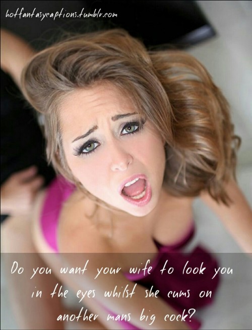 hotfantasycaptions:  hotfantasycaptions.tumblr.com   Do you want your wife to look you in the eyes whilst she cums on another mans big cock?  