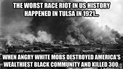 blackourstory:  DO YOU KNOW ABOUT BLACK TULSA? IF NOT… WHY NOT? This horrific incident has been well documented, everywhere: from YouTube videos of survivor interviews to PBS Lesson Plans for school teachers. Please do your Google diligence: From May