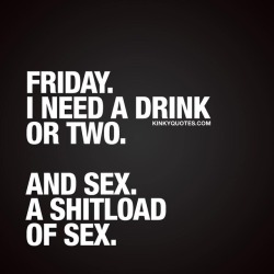kinkyquotes:  #Friday 🙌🏼 I need a drink or two. And sex.
