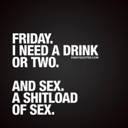 kinkyquotes:  Friday. I need a drink or two. And sex. A shitload