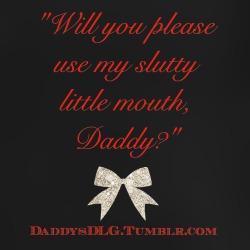 daddysdlg:  “Will you please use my slutty little mouth, Daddy?”