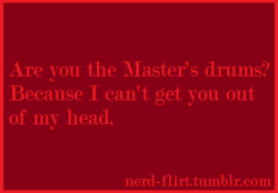 nerd-flirt:  Are you the Master’s drums? Because I can’t