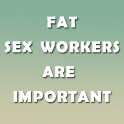 chimaeragray: FAT SEX WORKERS ARE IMPORTANT. SUPPORT FAT SEX