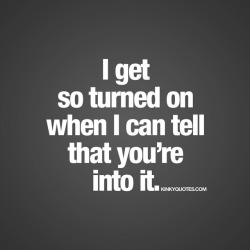 kinkyquotes:  I get so turned on when I can tell that you’re