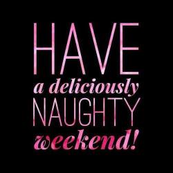 kinkycutequotes:  Have a deliciously naughty weekend! ~k/cq~