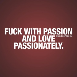 kinkyquotes:  Fuck with passion and love passionately. Always.