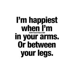 kinkyquotes:  I’m happiest when I’m in your arms. Or between
