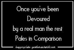 inappropriate-gentleman:  Once you been devoured by a good man