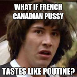 Can anyone confirm or deny?: What if French Canadian pussy tastes