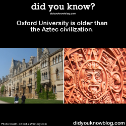 did-you-kno:  Oxford University is older than the Aztec civilization.
